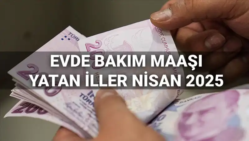 Nisan Ayı Evde Bakım Maaşı Ödemeleri 2025: Yatan İller ve Detaylar